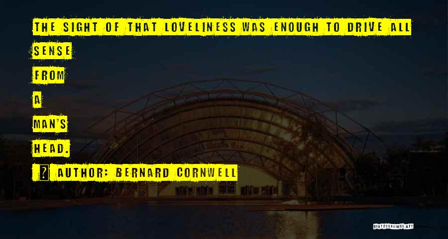 Bernard Cornwell Quotes: The Sight Of That Loveliness Was Enough To Drive All Sense From A Man's Head.