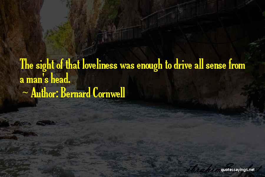 Bernard Cornwell Quotes: The Sight Of That Loveliness Was Enough To Drive All Sense From A Man's Head.