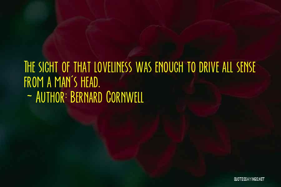 Bernard Cornwell Quotes: The Sight Of That Loveliness Was Enough To Drive All Sense From A Man's Head.
