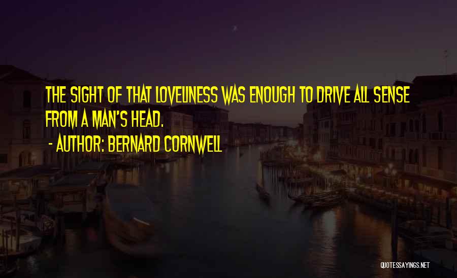 Bernard Cornwell Quotes: The Sight Of That Loveliness Was Enough To Drive All Sense From A Man's Head.