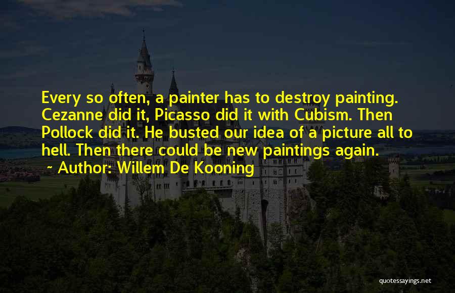 Willem De Kooning Quotes: Every So Often, A Painter Has To Destroy Painting. Cezanne Did It, Picasso Did It With Cubism. Then Pollock Did