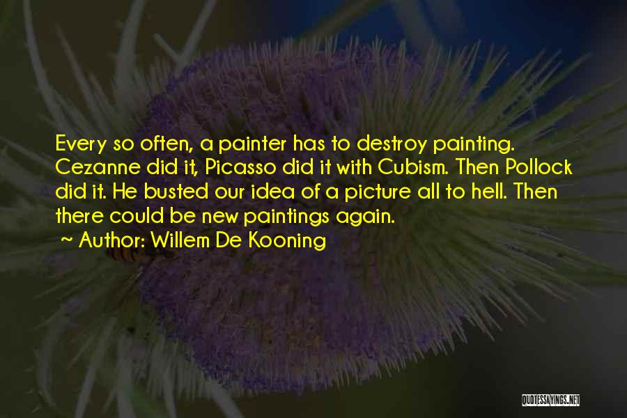 Willem De Kooning Quotes: Every So Often, A Painter Has To Destroy Painting. Cezanne Did It, Picasso Did It With Cubism. Then Pollock Did