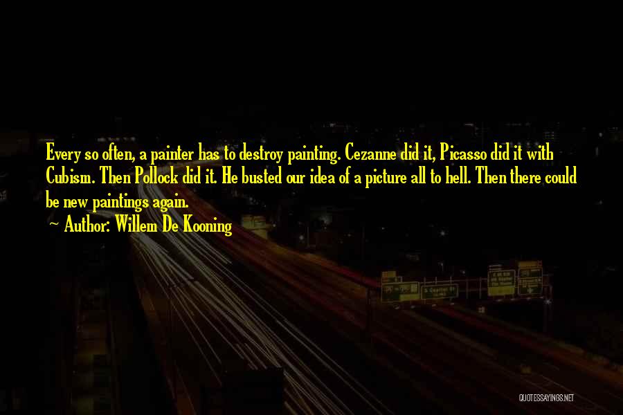 Willem De Kooning Quotes: Every So Often, A Painter Has To Destroy Painting. Cezanne Did It, Picasso Did It With Cubism. Then Pollock Did