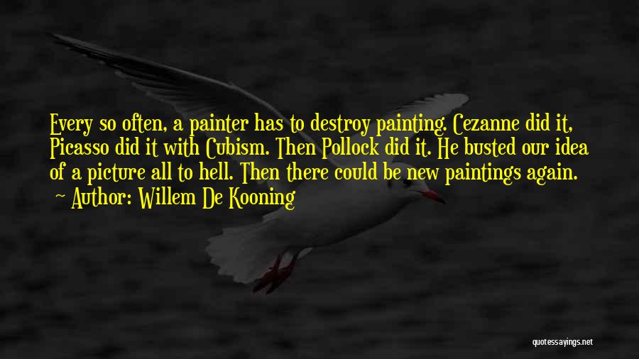 Willem De Kooning Quotes: Every So Often, A Painter Has To Destroy Painting. Cezanne Did It, Picasso Did It With Cubism. Then Pollock Did
