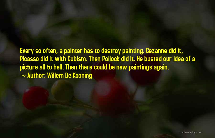 Willem De Kooning Quotes: Every So Often, A Painter Has To Destroy Painting. Cezanne Did It, Picasso Did It With Cubism. Then Pollock Did