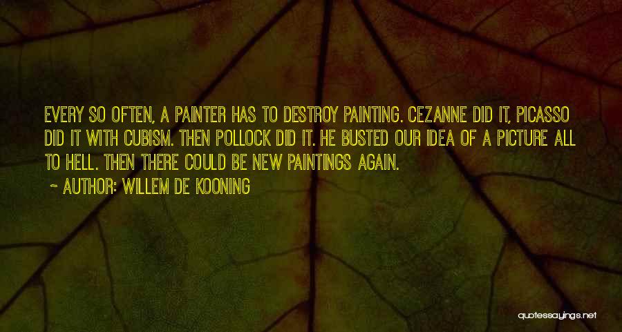 Willem De Kooning Quotes: Every So Often, A Painter Has To Destroy Painting. Cezanne Did It, Picasso Did It With Cubism. Then Pollock Did
