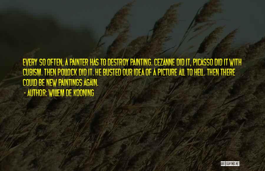 Willem De Kooning Quotes: Every So Often, A Painter Has To Destroy Painting. Cezanne Did It, Picasso Did It With Cubism. Then Pollock Did