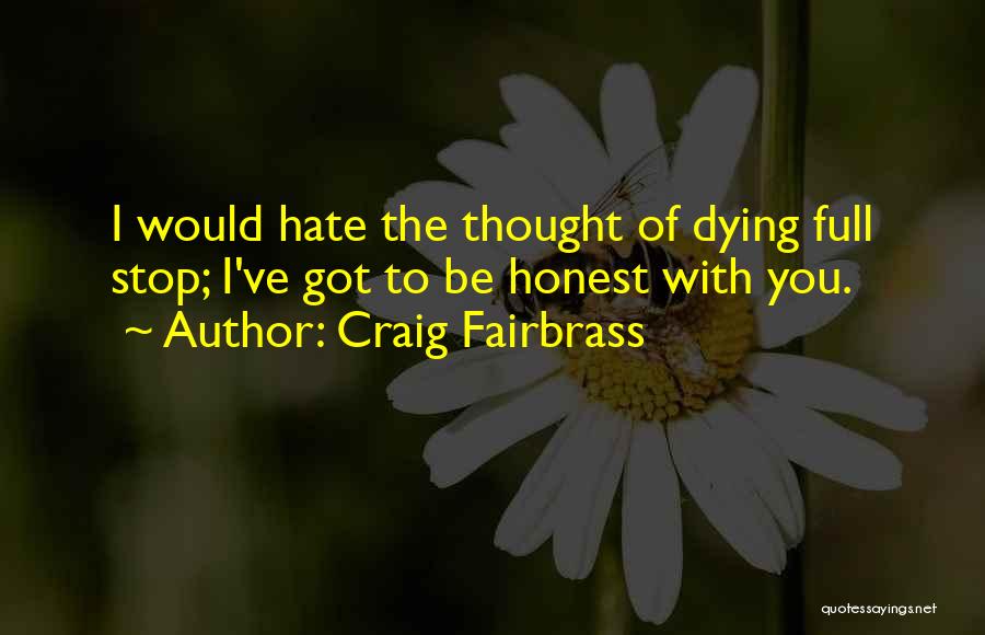 Craig Fairbrass Quotes: I Would Hate The Thought Of Dying Full Stop; I've Got To Be Honest With You.