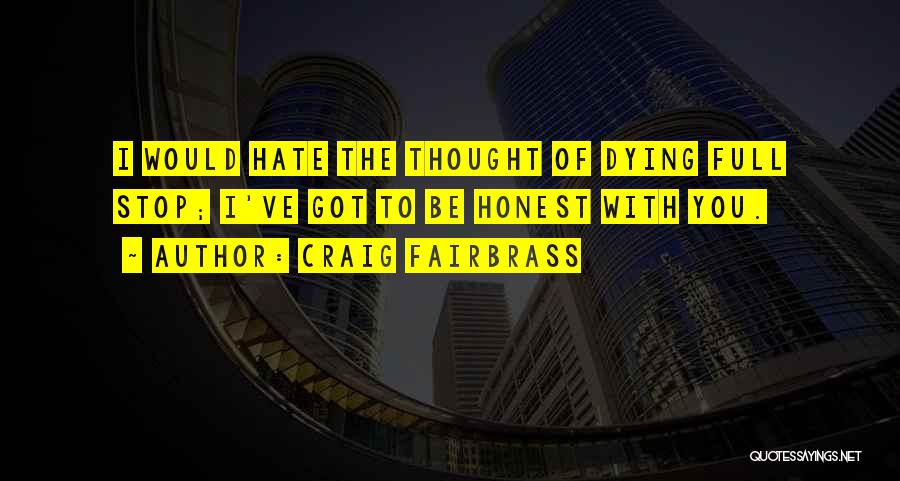 Craig Fairbrass Quotes: I Would Hate The Thought Of Dying Full Stop; I've Got To Be Honest With You.