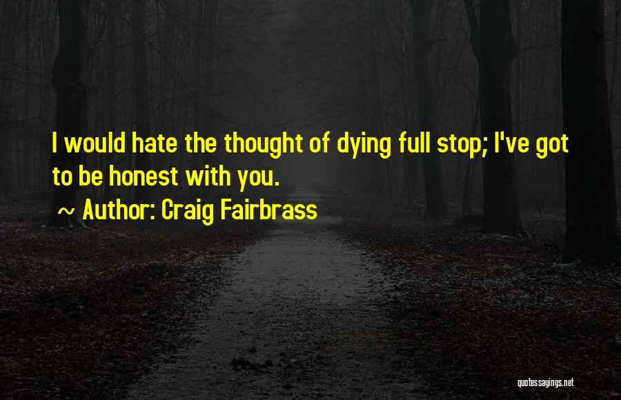 Craig Fairbrass Quotes: I Would Hate The Thought Of Dying Full Stop; I've Got To Be Honest With You.