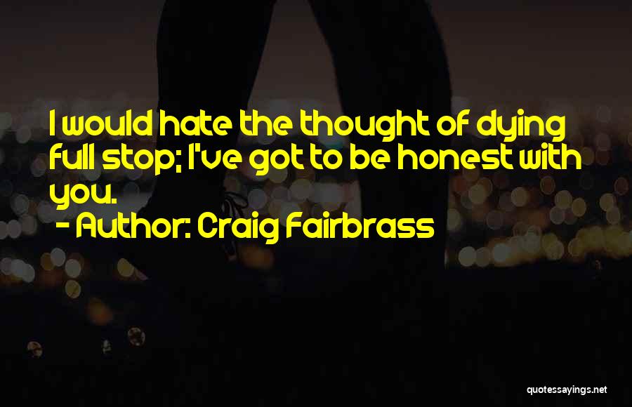 Craig Fairbrass Quotes: I Would Hate The Thought Of Dying Full Stop; I've Got To Be Honest With You.