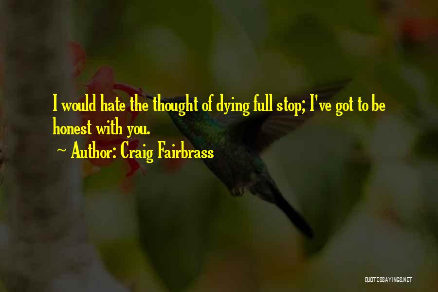 Craig Fairbrass Quotes: I Would Hate The Thought Of Dying Full Stop; I've Got To Be Honest With You.