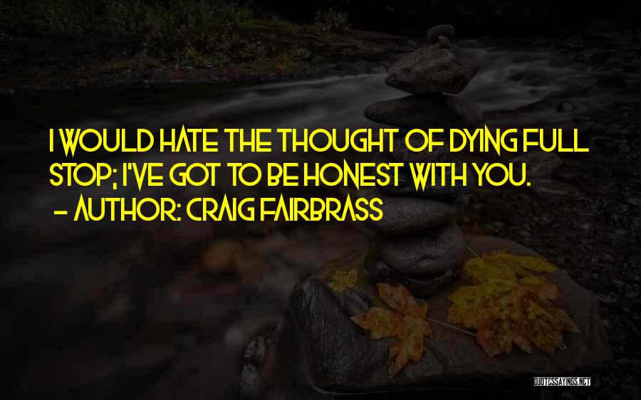 Craig Fairbrass Quotes: I Would Hate The Thought Of Dying Full Stop; I've Got To Be Honest With You.