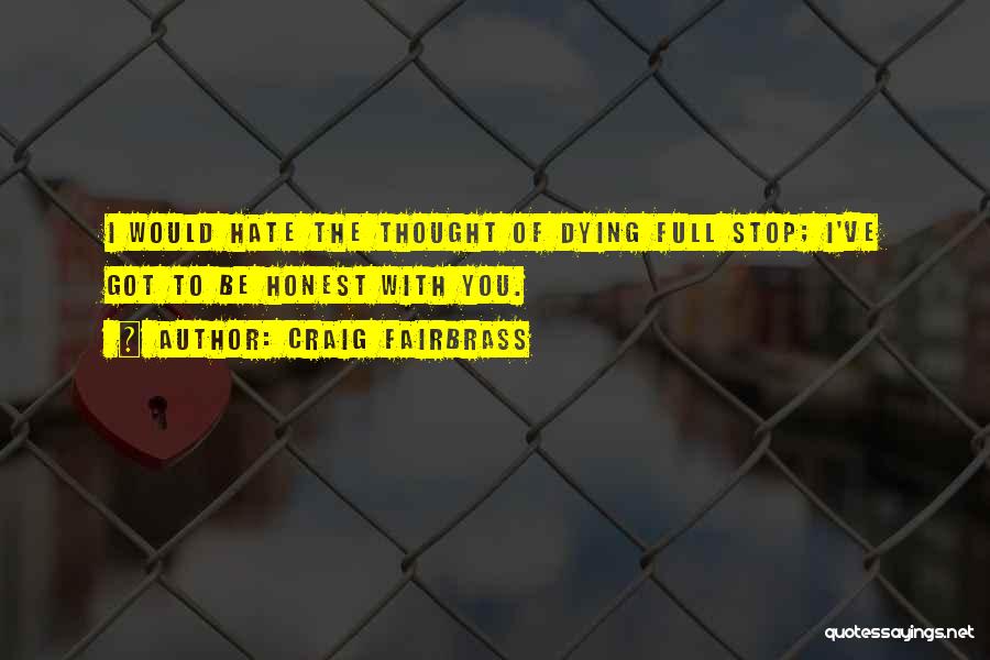 Craig Fairbrass Quotes: I Would Hate The Thought Of Dying Full Stop; I've Got To Be Honest With You.