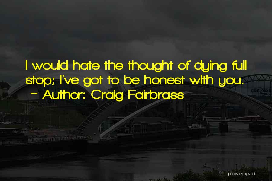 Craig Fairbrass Quotes: I Would Hate The Thought Of Dying Full Stop; I've Got To Be Honest With You.