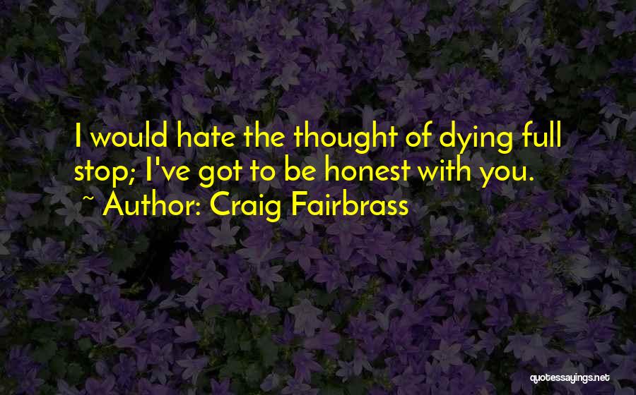 Craig Fairbrass Quotes: I Would Hate The Thought Of Dying Full Stop; I've Got To Be Honest With You.