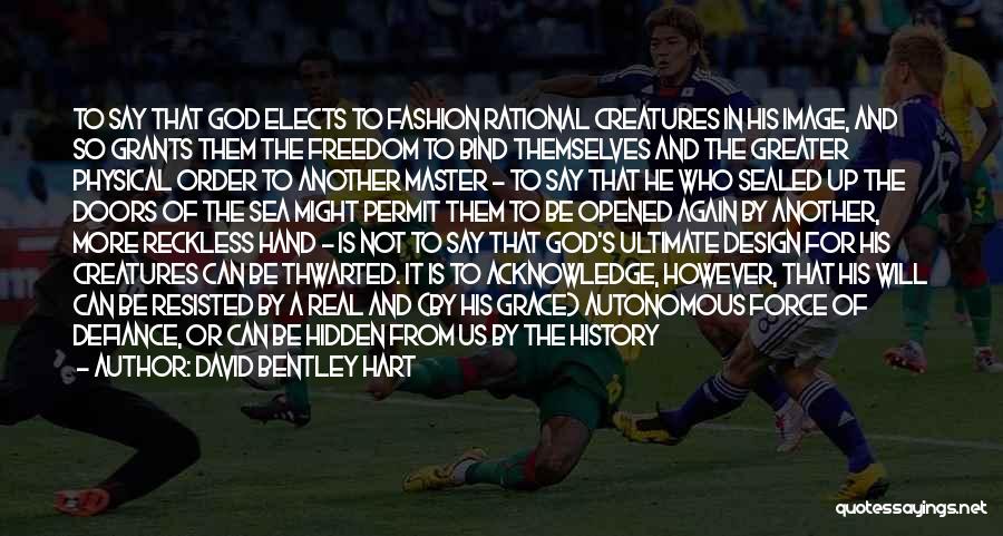 David Bentley Hart Quotes: To Say That God Elects To Fashion Rational Creatures In His Image, And So Grants Them The Freedom To Bind