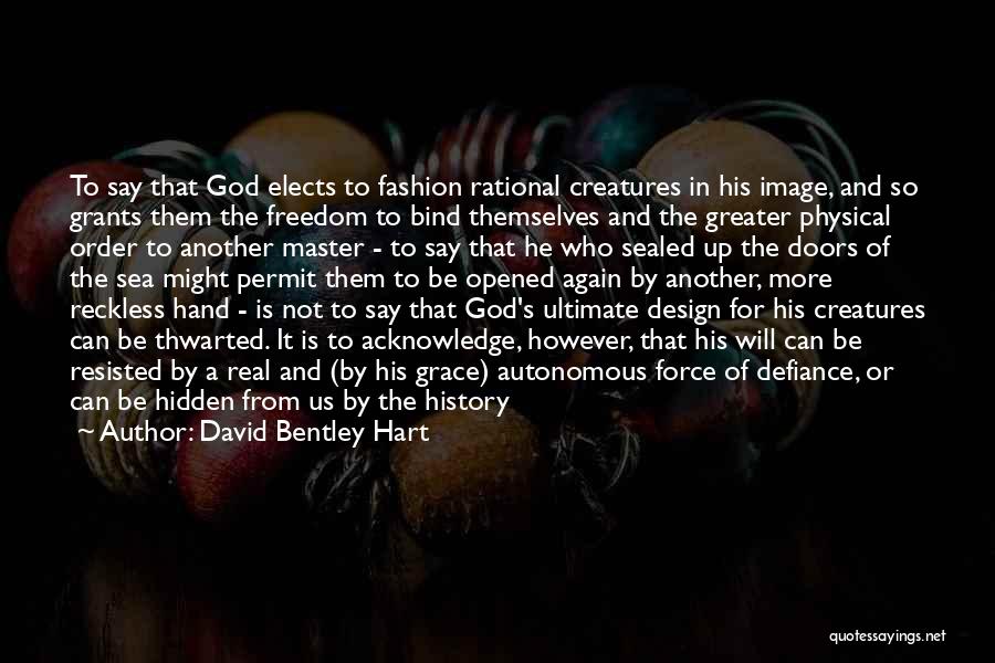 David Bentley Hart Quotes: To Say That God Elects To Fashion Rational Creatures In His Image, And So Grants Them The Freedom To Bind