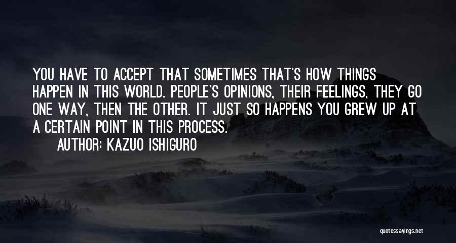 Kazuo Ishiguro Quotes: You Have To Accept That Sometimes That's How Things Happen In This World. People's Opinions, Their Feelings, They Go One