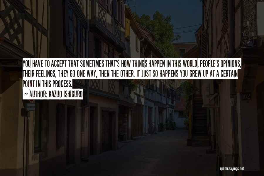 Kazuo Ishiguro Quotes: You Have To Accept That Sometimes That's How Things Happen In This World. People's Opinions, Their Feelings, They Go One