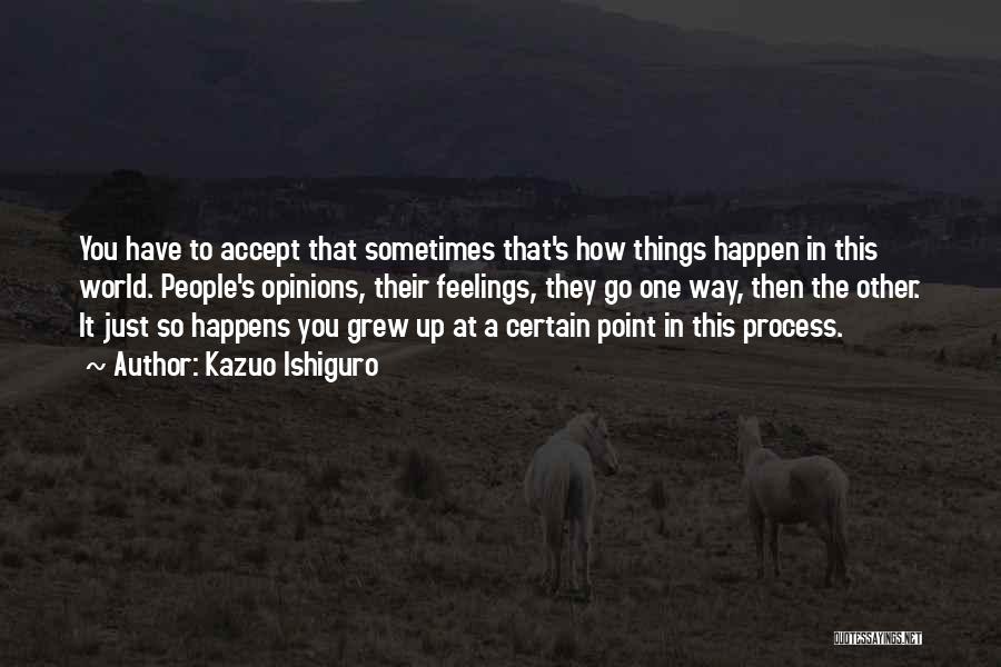 Kazuo Ishiguro Quotes: You Have To Accept That Sometimes That's How Things Happen In This World. People's Opinions, Their Feelings, They Go One