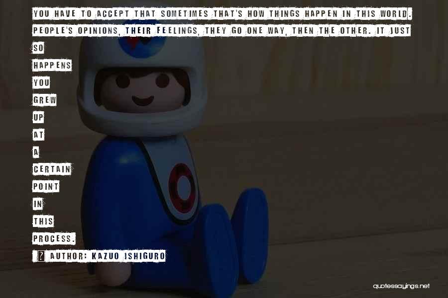 Kazuo Ishiguro Quotes: You Have To Accept That Sometimes That's How Things Happen In This World. People's Opinions, Their Feelings, They Go One