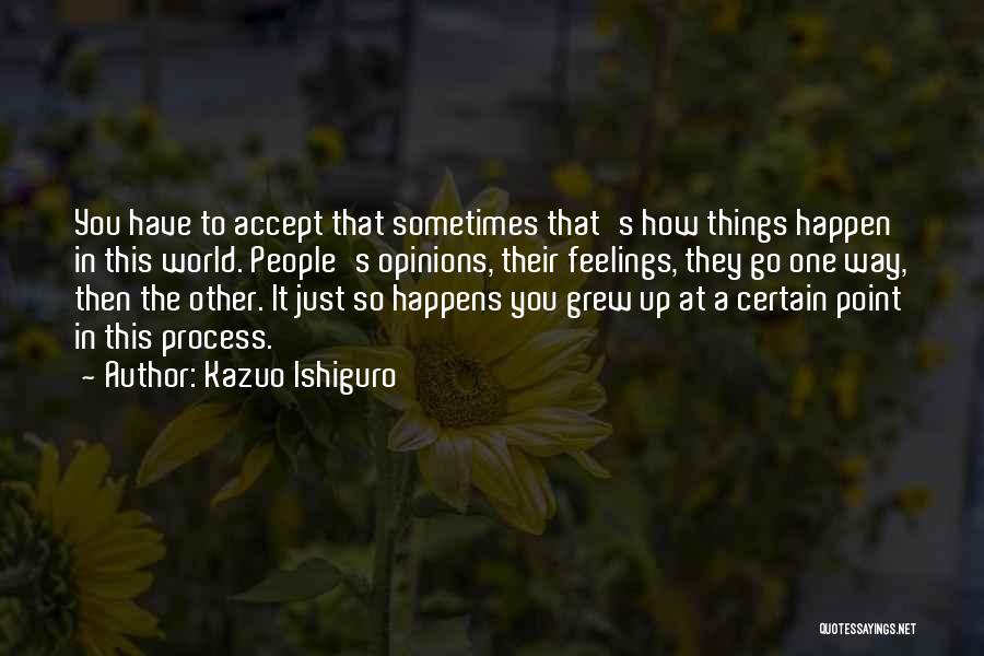 Kazuo Ishiguro Quotes: You Have To Accept That Sometimes That's How Things Happen In This World. People's Opinions, Their Feelings, They Go One