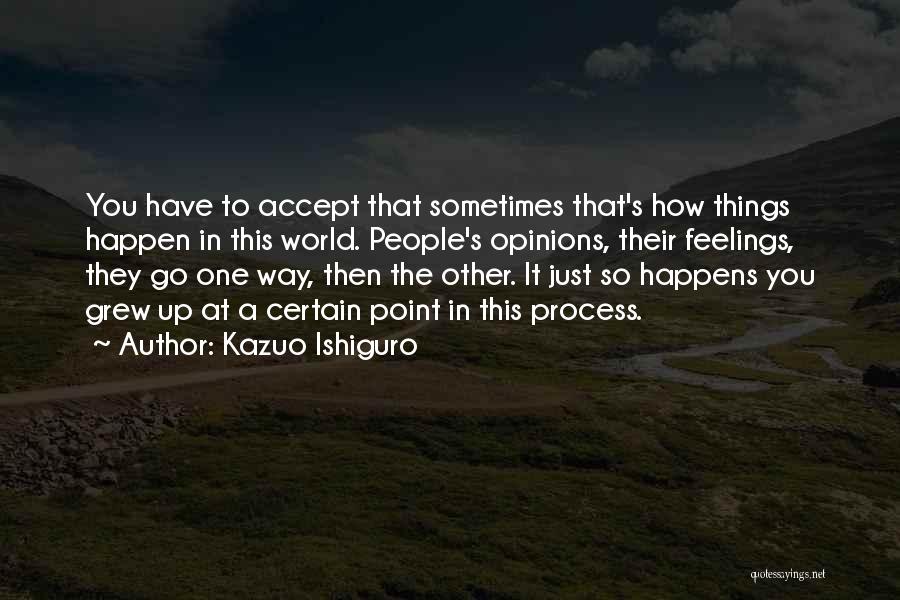 Kazuo Ishiguro Quotes: You Have To Accept That Sometimes That's How Things Happen In This World. People's Opinions, Their Feelings, They Go One