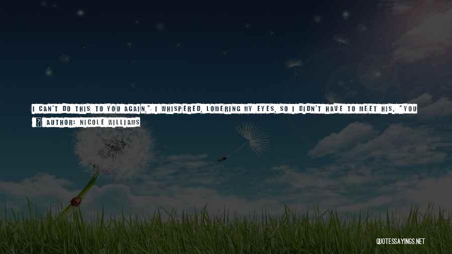 Nicole Williams Quotes: I Can't Do This To You Again, I Whispered, Lowering My Eyes, So I Didn't Have To Meet His. You