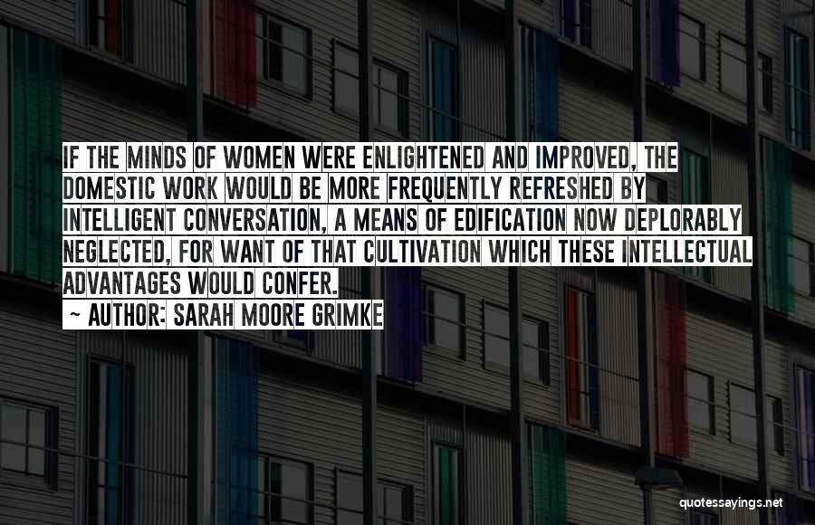 Sarah Moore Grimke Quotes: If The Minds Of Women Were Enlightened And Improved, The Domestic Work Would Be More Frequently Refreshed By Intelligent Conversation,