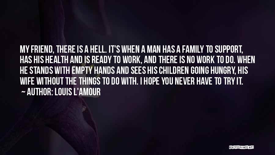 Louis L'Amour Quotes: My Friend, There Is A Hell. It's When A Man Has A Family To Support, Has His Health And Is