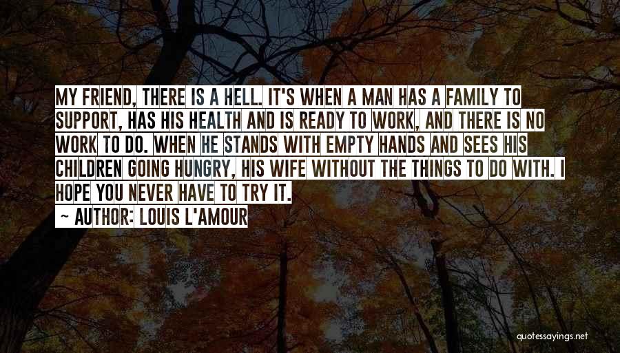 Louis L'Amour Quotes: My Friend, There Is A Hell. It's When A Man Has A Family To Support, Has His Health And Is