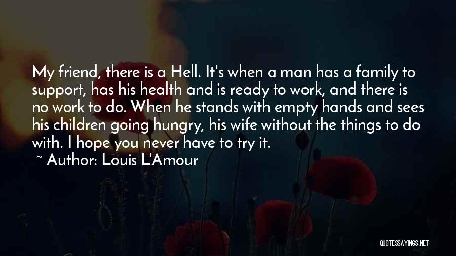 Louis L'Amour Quotes: My Friend, There Is A Hell. It's When A Man Has A Family To Support, Has His Health And Is