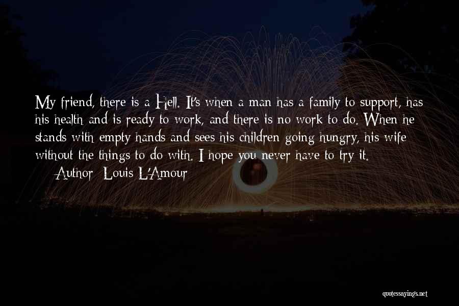 Louis L'Amour Quotes: My Friend, There Is A Hell. It's When A Man Has A Family To Support, Has His Health And Is