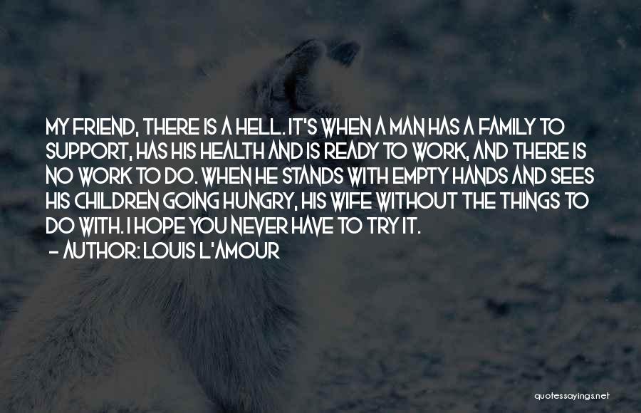 Louis L'Amour Quotes: My Friend, There Is A Hell. It's When A Man Has A Family To Support, Has His Health And Is