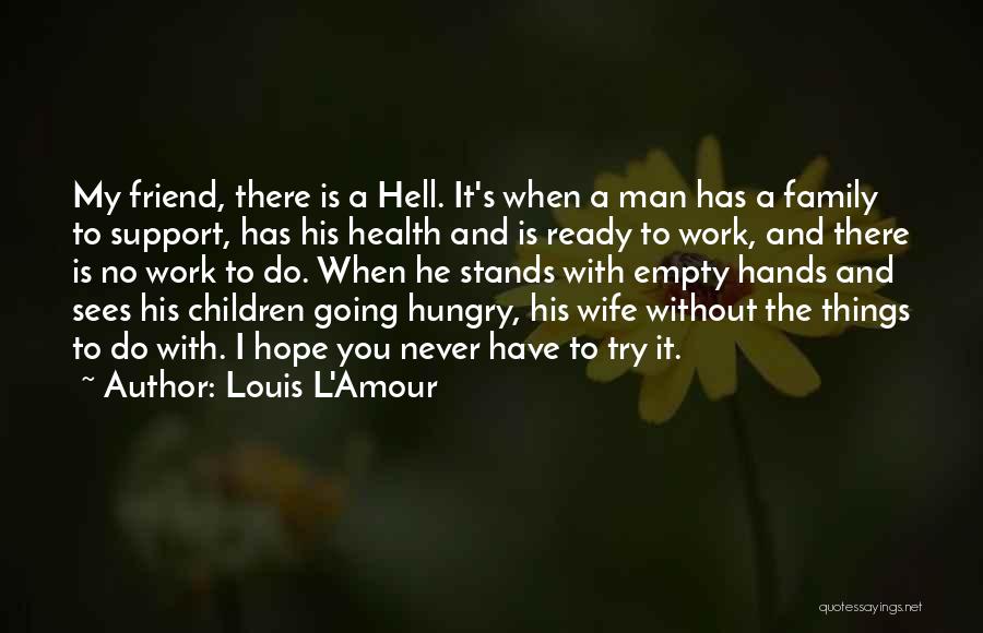 Louis L'Amour Quotes: My Friend, There Is A Hell. It's When A Man Has A Family To Support, Has His Health And Is