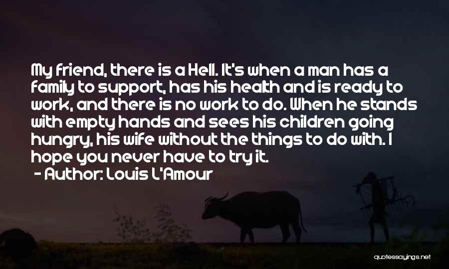 Louis L'Amour Quotes: My Friend, There Is A Hell. It's When A Man Has A Family To Support, Has His Health And Is