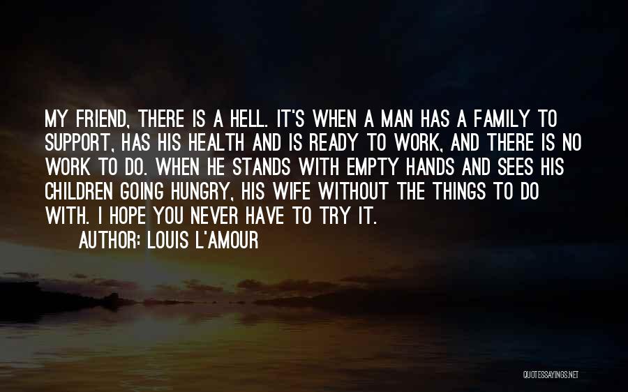 Louis L'Amour Quotes: My Friend, There Is A Hell. It's When A Man Has A Family To Support, Has His Health And Is