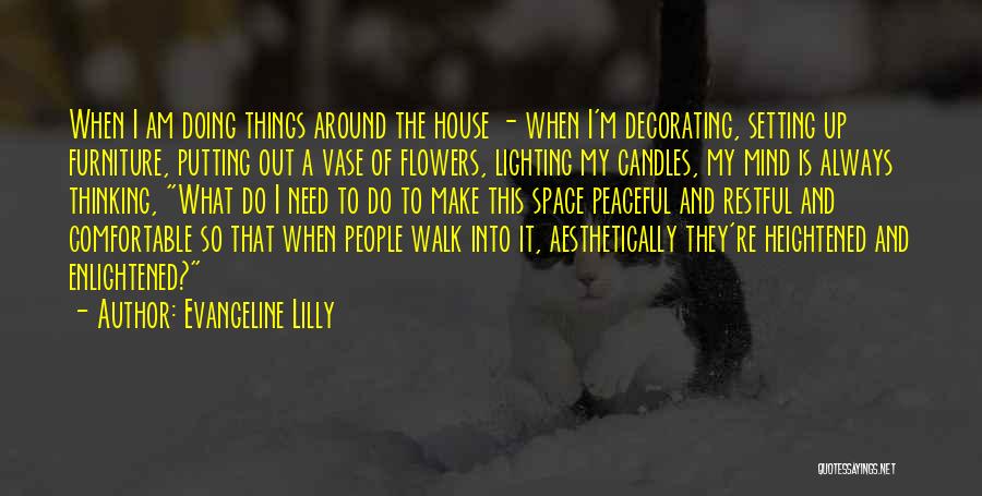 Evangeline Lilly Quotes: When I Am Doing Things Around The House - When I'm Decorating, Setting Up Furniture, Putting Out A Vase Of