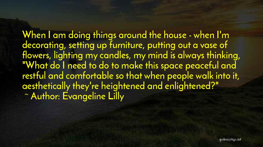 Evangeline Lilly Quotes: When I Am Doing Things Around The House - When I'm Decorating, Setting Up Furniture, Putting Out A Vase Of