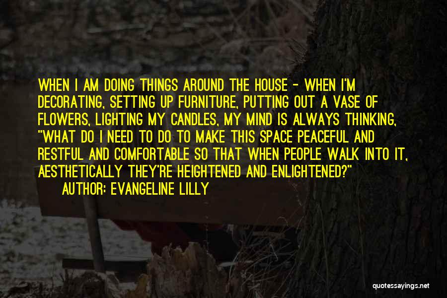 Evangeline Lilly Quotes: When I Am Doing Things Around The House - When I'm Decorating, Setting Up Furniture, Putting Out A Vase Of