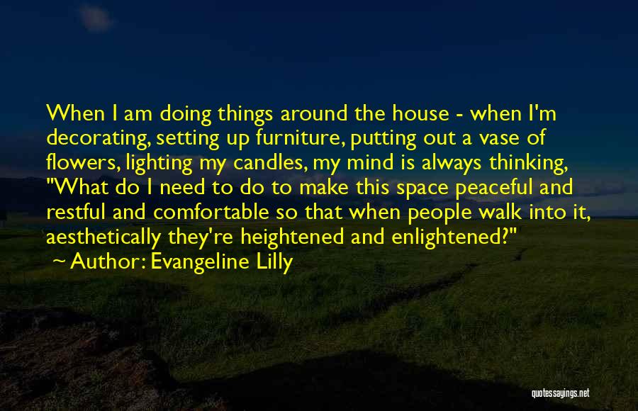 Evangeline Lilly Quotes: When I Am Doing Things Around The House - When I'm Decorating, Setting Up Furniture, Putting Out A Vase Of