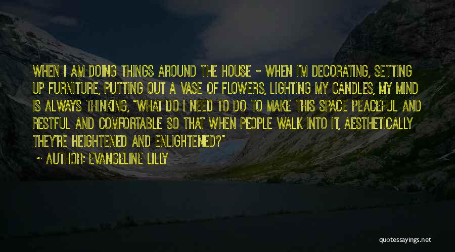 Evangeline Lilly Quotes: When I Am Doing Things Around The House - When I'm Decorating, Setting Up Furniture, Putting Out A Vase Of