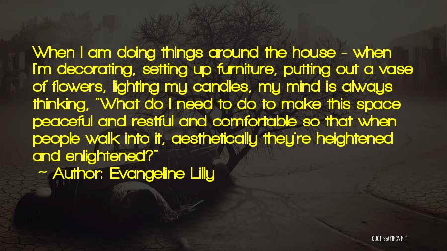 Evangeline Lilly Quotes: When I Am Doing Things Around The House - When I'm Decorating, Setting Up Furniture, Putting Out A Vase Of