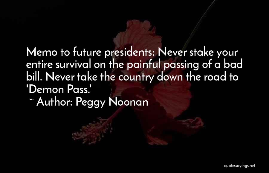 Peggy Noonan Quotes: Memo To Future Presidents: Never Stake Your Entire Survival On The Painful Passing Of A Bad Bill. Never Take The