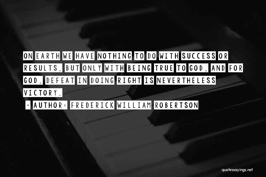 Frederick William Robertson Quotes: On Earth We Have Nothing To Do With Success Or Results, But Only With Being True To God, And For