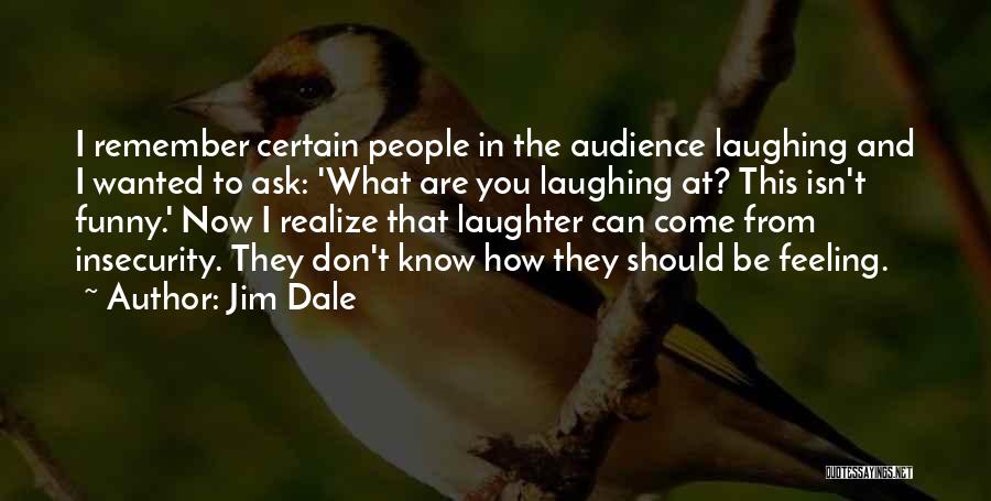 Jim Dale Quotes: I Remember Certain People In The Audience Laughing And I Wanted To Ask: 'what Are You Laughing At? This Isn't
