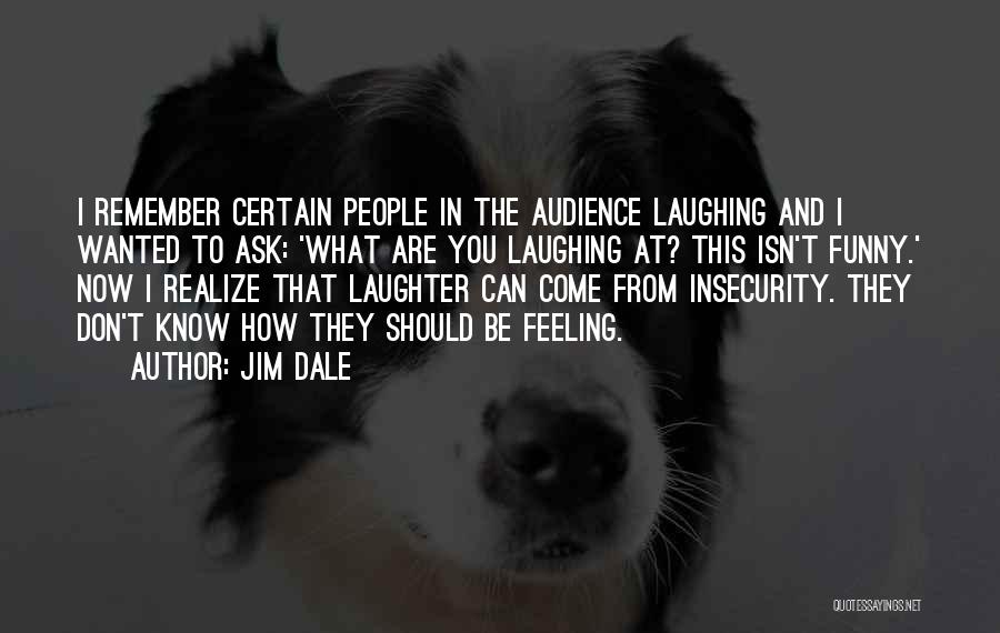 Jim Dale Quotes: I Remember Certain People In The Audience Laughing And I Wanted To Ask: 'what Are You Laughing At? This Isn't