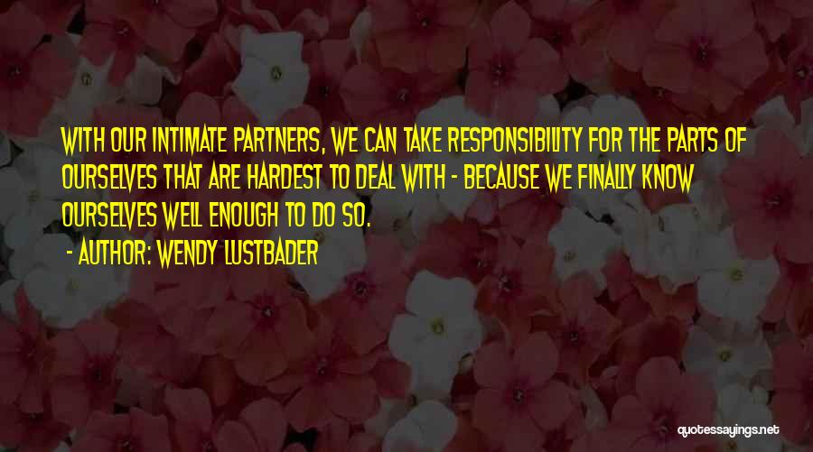 Wendy Lustbader Quotes: With Our Intimate Partners, We Can Take Responsibility For The Parts Of Ourselves That Are Hardest To Deal With -