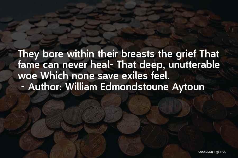William Edmondstoune Aytoun Quotes: They Bore Within Their Breasts The Grief That Fame Can Never Heal- That Deep, Unutterable Woe Which None Save Exiles